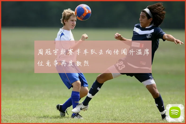 周冠宇新赛季车队去向传闻升温席位竞争再度激烈