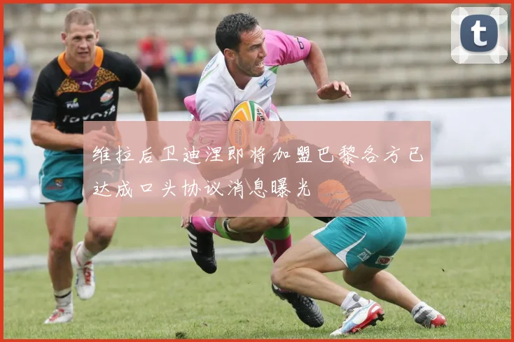 维拉后卫迪涅即将加盟巴黎各方已达成口头协议消息曝光